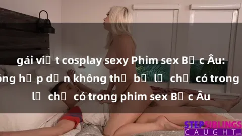 gái việt cosplay sexy Phim sex Bắc Âu: Những cảnh nóng hấp dẫn không thể bỏ lỡ chỉ có trong phim sex Bắc Âu